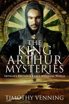 The King Arthur Mysteries: Arthur's Britain and Early Medieval World