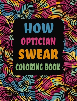 Paperback How Optician Swear Coloring Book: Swear Word Coloring Book Patterns For Relaxation, Fun, Release Your Anger and Stress Relief, Geometric Mandala Desig Book