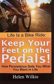 Life Is a Bike Ride: Keep Your Feet on the Pedals!: How Persistence Gets You What You Want in Life