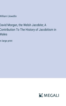 Hardcover David Morgan, the Welsh Jacobite; A Contribution To The History of Jacobitism in Wales: in large print Book