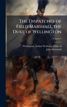 The Dispatches of Field Marshall the Duke of Wellington