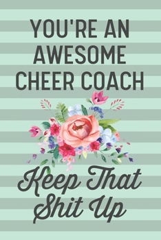 You're an Awesome Cheer Coach Keep That Shit Up: Funny Joke Blank Lined Journal Notebook Gift for Cheer Coaches, Cheerleading Instructors, End of Season Cheerleader Trainer Gifts