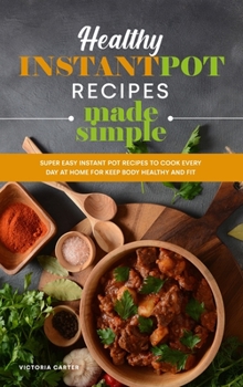 Hardcover Healthy Instant Pot Recipes Made Simple: Super Easy Instant Pot Recipes to Cook Every Day at Home for Keep Body Healthy and Fit Book