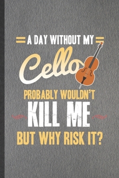 Paperback A Day Without My Cello Probably Wouldn't Kill Me but Why Risk It: Funny Music Teacher Lover Lined Notebook/ Blank Journal For Cellist Cello Player Stu Book