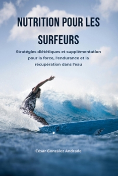 Nutrition pour les surfeurs: Stratégies diététiques et supplémentation pour la force, l'endurance et la récupération dans l'eau (French Edition)