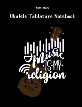 Music Is My Religion: Ukulele Tablature Notebook: Perfect Gift for Ukulele Players