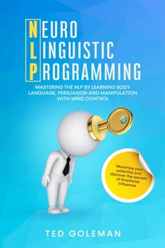 NLP- Neuro-linguistic Programming: Mastering the NLP by learning Body Language, Persuasion and Manipulation with Mind Control. Maximize your potential and discover the secrets of Emotional Influence