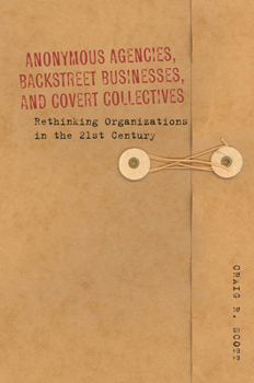 Hardcover Anonymous Agencies, Backstreet Businesses, and Covert Collectives: Rethinking Organizations in the 21st Century Book