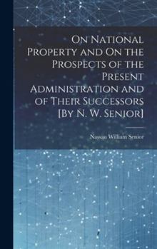 Hardcover On National Property and On the Prospects of the Present Administration and of Their Successors [By N. W. Senior] Book