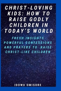 Paperback Christ-Loving Kids: HOW TO RAISE GODLY CHILDREN IN TODAY'S WORLD: Fresh Insights, Scriptural Confessions & Prayers for Christian Parents t Book