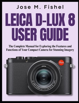 Paperback Leica D-Lux 8 User Guide: The Complete Manual for Exploring the Features and Functions of Your Compact Camera for Stunning Imagery Book