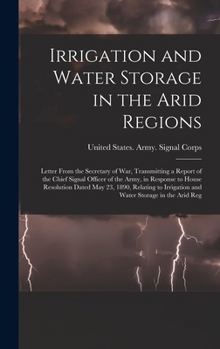 Irrigation and Water Storage in the Arid Regions: Letter From the Secretary of War, Transmitting a Report of the Chief Signal Officer of the Army, in ... Irrigation and Water Storage in the Arid Reg