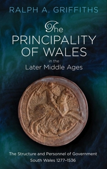 Hardcover The Principality of Wales in the Later Middle Ages: The Structure and Personnel of Government, South Wales 1277 - 1536 Book