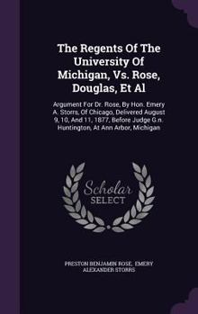 The Regents of the University of Michigan, vs. Rose, Douglas, et al: Argument for Dr. Rose, by Hon. Emery A. Storrs, of Chicago, Delivered August 9, 10, and 11, 1877, Before Judge G.N. Huntington, at 