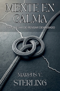 MENTE EN CALMA. CÓMO DEJAR DE PENSAR DEMASIADO: Elimina la ansiedad y recupera el control de tu vida en un mundo ruidoso. (Spanish Edition)