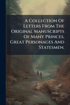 A Collection Of Letters From The Original Manuscripts Of Many Princes, Great Personages And Statesmen. ...