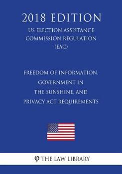 Paperback Freedom of Information, Government in the Sunshine, and Privacy Act Requirements (US Election Assistance Commission Regulation) (EAC) (2018 Edition) Book