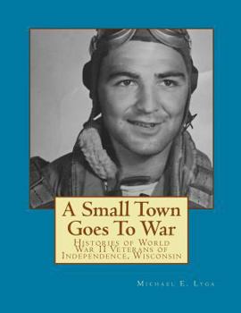 A Small Town Goes To War: Histories of the World War II Veterans of Independence, Wisconsin
