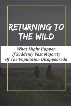 Returning To The Wild: What Might Happen If Suddenly Vast Majority Of The Population Disappeared: Apocalyptic Novels For Adults