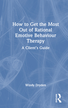 How to Get the Most Out of Rational Emotive Behaviour Therapy: A Client’s Guide