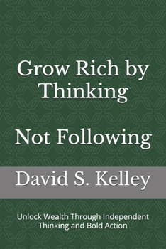 Grow Rich by Thinking - Not Following: Unlock Wealth Through Independent Thinking and Bold Action