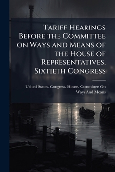 Tariff Hearings Before the Committee On Ways and Means of the House of Representatives, Sixtieth Congress, Volumes 13-17
