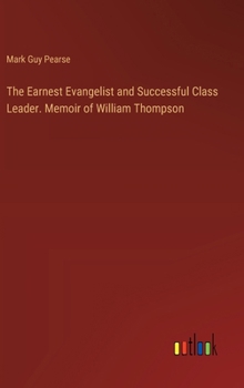 The Earnest Evangelist and Successful Class Leader. Memoir of William Thompson