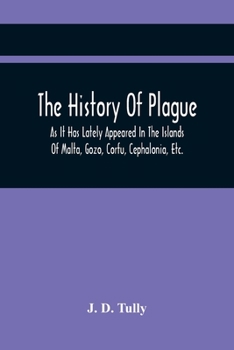 The History Of Plague: As It Has Lately Appeared In The Islands Of Malta, Gozo, Corfu, Cephalonia, Etc. Detailing Important Facts, Illustrative Of The ... Of The Means Adopted For Its Eradication
