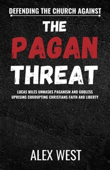 DEFENDING THE CHURCH AGAINST THE PAGAN THREAT: Lucas Miles Unmasks Paganism and Godless Uprising Corrupting Christians Faith and Liberty
