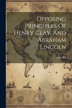 Paperback Opposing Principles Of Henry Clay, And Abraham Lincoln Book