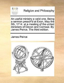 Paperback An Useful Ministry a Valid One. Being a Sermon Preach'd at Exon, May the 5th, 1714. at a Meeting of the United Ministers of Devon and Cornwal. by Jame Book