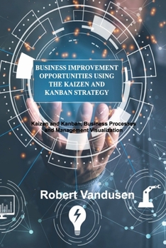 Paperback Business Improvement Opportunities Using the Kaizen and Kanban Strategy: Kaizen and Kanban, Business Processes and Management Visualization Book
