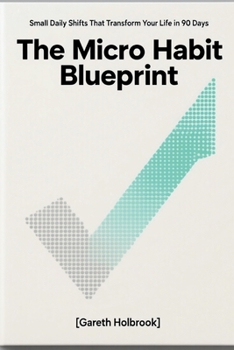 The Micro Habit Blueprint: Small Daily Shifts That Transform Your Life in 90 Days