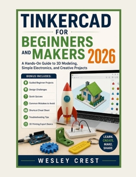 Tinkercad for Beginners and Makers 2026: A Hands-On Guide to 3D Modeling, Simple Electronics, and Creative Projects