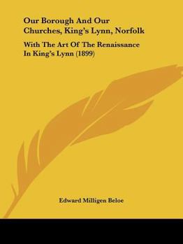 Paperback Our Borough And Our Churches, King's Lynn, Norfolk: With The Art Of The Renaissance In King's Lynn (1899) Book