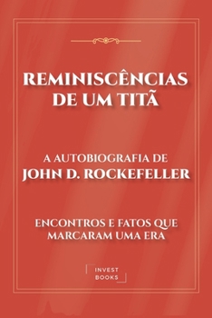 Reminiscências de um Titã: A Autobiografia de John D. Rockefeller: Encontros e Fatos que Marcaram uma Era (Portuguese Edition)
