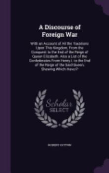 Hardcover A Discourse of Foreign War: With an Account of All the Taxations Upon This Kingdom, From the Conquest to the End of the Reign of Queen Elizabeth. Book