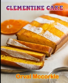 CLEMENTINE CAKE: 150 recipe Delicious and Easy The Ultimate Practical Guide Easy bakes Recipes From Around The World CLEMENTINE CAKE cookbook