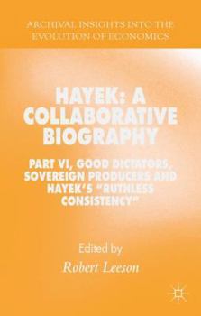 Hayek: A Collaborative Biography: Part VI, Good Dictators, Sovereign Producers and Hayek's "Ruthless Consistency" - Book #6 of the Hayek: A Collaborative Biography