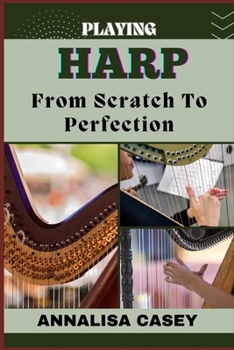 Paperback Playing Harp from Scratch to Perfection: Harmonious Beginnings, Your Step By Step Journey From Novice To Becoming An Expert Book