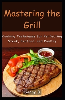 Mastering the Grill: Cooking Techniques for Perfecting Steak, Seafood, and Poultry