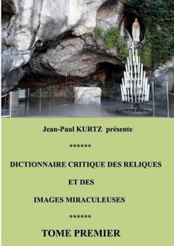 Dictionnaire critique des reliques et des images miraculeuses: Tome premier
