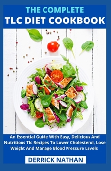 Paperback The Complete Tlc Diet Cookbook: An Essential Guide With Easy, Delicious And Nutritious Tlc Recipes To Lower Cholesterol, Lose Weight And Manage Blood Book