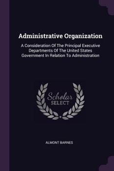 Paperback Administrative Organization: A Consideration Of The Principal Executive Departments Of The United States Government In Relation To Administration Book