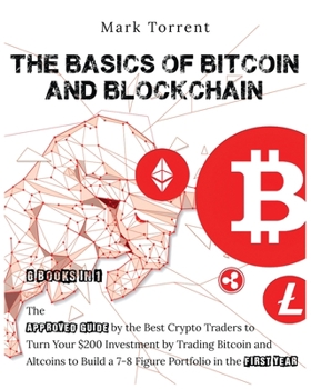 The Basics of Bitcoin and Blockchain [6 Books in 1]: The Approved Guide by the Best Crypto Traders to Turn Your $200 Investment by Trading Bitcoin and ... a 7-8 Figure Portfolio in the First Year