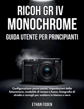 RICOH GR IV Monochrome Guida Utente per Principianti: Configurazione passo passo, impostazioni della fotocamera, modalità di messa a fuoco, fotografia ... scattare in bianco e nero (Italian Edition)