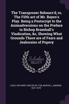 The Transproser Rehears'd; Or, the Fifth Act of Mr. Bayes's Play. Being a PostScript to the Animadversions on the Preface to Bishop Bramhall's ... There Are of Fears and Jealousies of Popery
