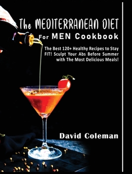 The Mediterranean Diet for Men Cookbook: The Best 120+ Healthy Recipes to Stay FIT! Sculpt Your Abs Before Summer with The Most Delicious Meals!