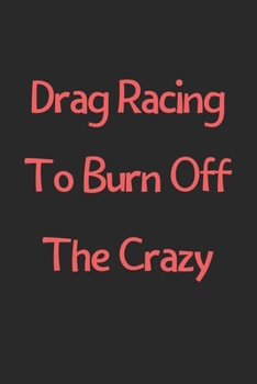 Paperback Drag Racing To Burn Off The Crazy: Lined Journal, 120 Pages, 6 x 9, Funny Drag Racing Gift Idea, Black Matte Finish (Drag Racing To Burn Off The Crazy Book