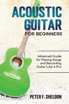 Paperback Acoustic Guitar for Beginners: Advanced Guide for Playing Songs and Recording Guitar Like A Pro Book
